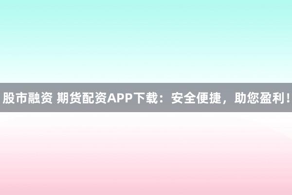 股市融资 期货配资APP下载：安全便捷，助您盈利！