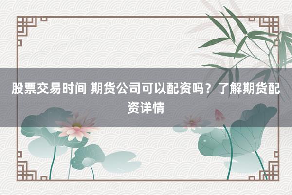 股票交易时间 期货公司可以配资吗？了解期货配资详情