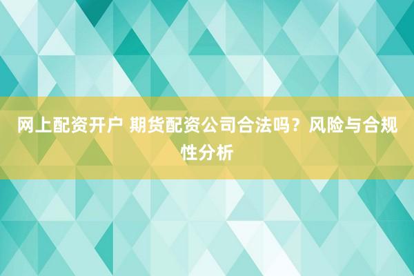 网上配资开户 期货配资公司合法吗？风险与合规性分析