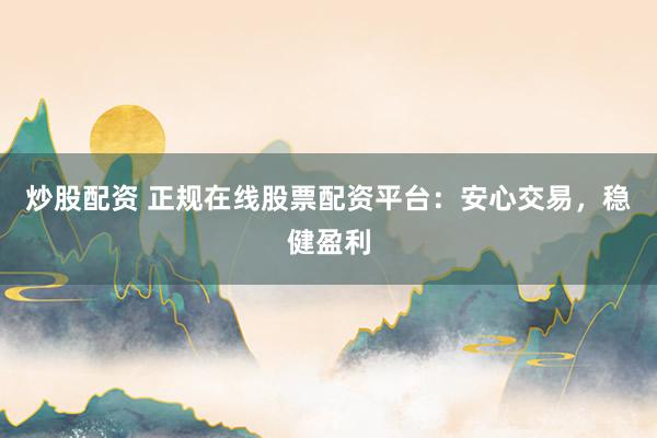 炒股配资 正规在线股票配资平台：安心交易，稳健盈利