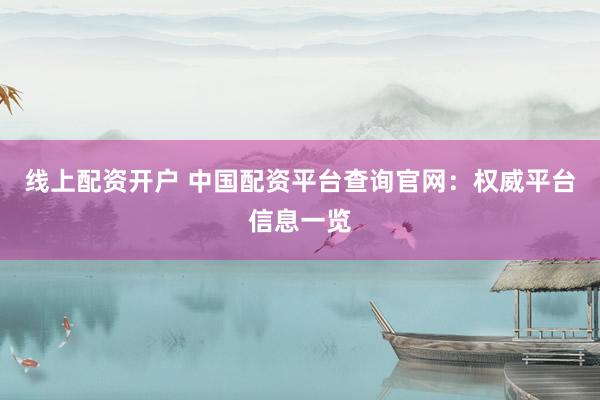 线上配资开户 中国配资平台查询官网：权威平台信息一览
