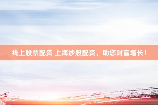 线上股票配资 上海炒股配资，助您财富增长！