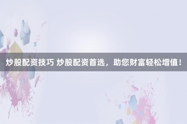 炒股配资技巧 炒股配资首选，助您财富轻松增值！