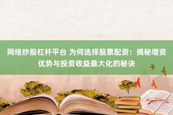 网络炒股杠杆平台 为何选择股票配资：揭秘增资优势与投资收益最大化的秘诀