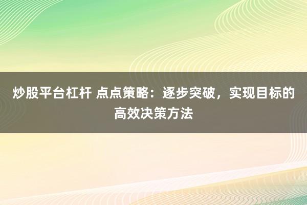 炒股平台杠杆 点点策略：逐步突破，实现目标的高效决策方法