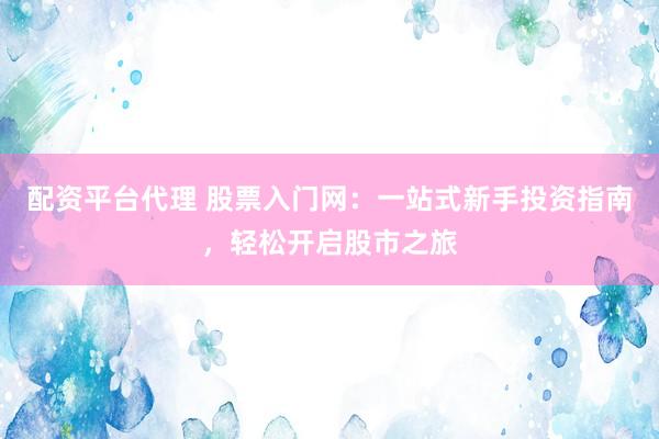 配资平台代理 股票入门网：一站式新手投资指南，轻松开启股市之旅