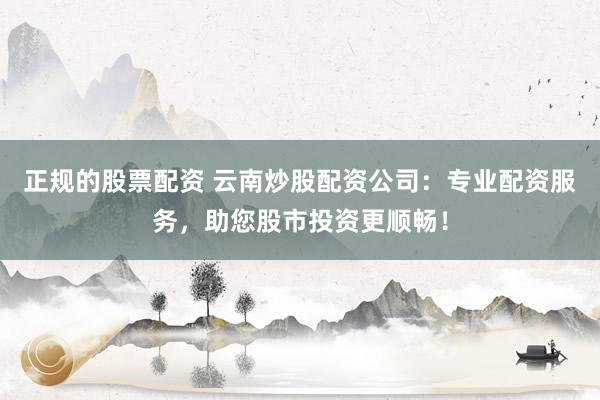 正规的股票配资 云南炒股配资公司：专业配资服务，助您股市投资更顺畅！