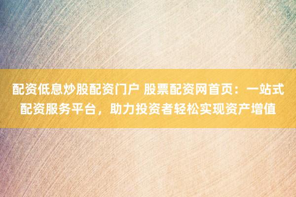 配资低息炒股配资门户 股票配资网首页：一站式配资服务平台，助力投资者轻松实现资产增值