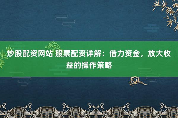 炒股配资网站 股票配资详解：借力资金，放大收益的操作策略