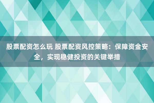 股票配资怎么玩 股票配资风控策略：保障资金安全，实现稳健投资的关键举措