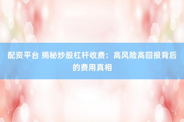 配资平台 揭秘炒股杠杆收费：高风险高回报背后的费用真相