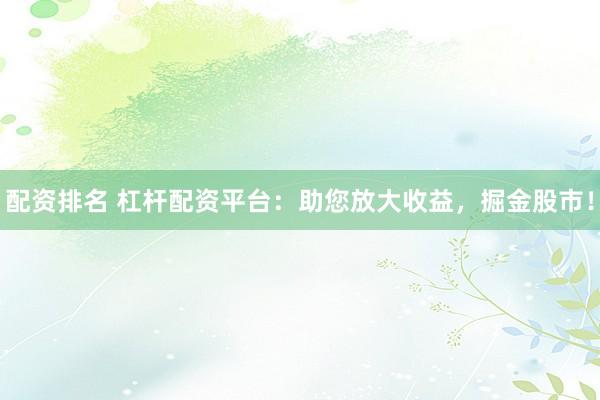 配资排名 杠杆配资平台：助您放大收益，掘金股市！