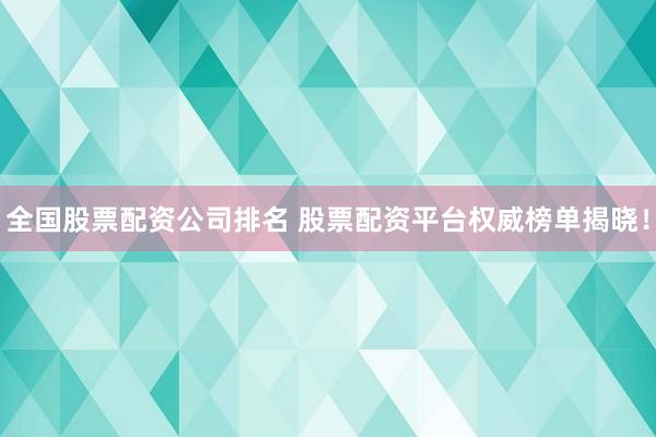 全国股票配资公司排名 股票配资平台权威榜单揭晓！