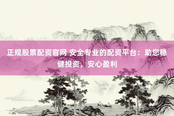 正规股票配资官网 安全专业的配资平台：助您稳健投资，安心盈利