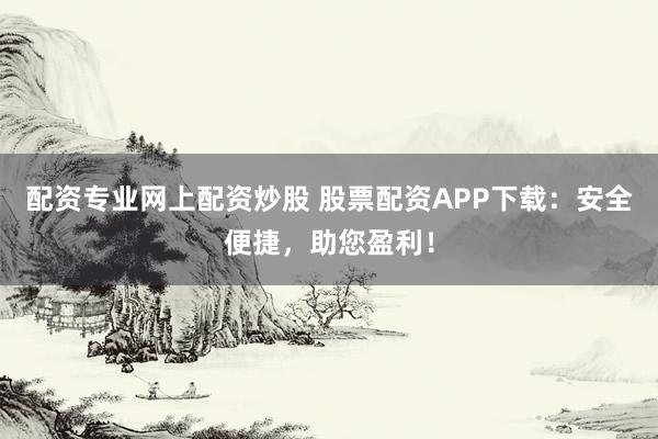 配资专业网上配资炒股 股票配资APP下载：安全便捷，助您盈利！