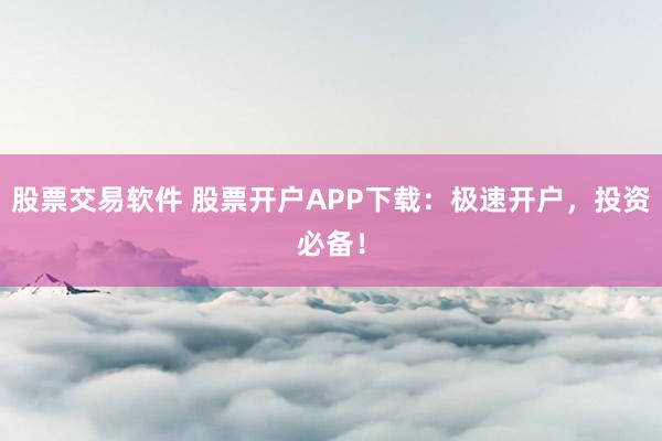 股票交易软件 股票开户APP下载：极速开户，投资必备！
