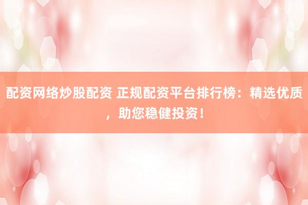 配资网络炒股配资 正规配资平台排行榜：精选优质，助您稳健投资！