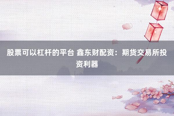 股票可以杠杆的平台 鑫东财配资：期货交易所投资利器
