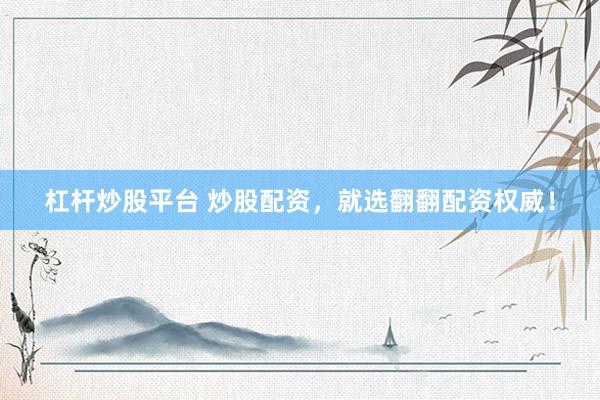 杠杆炒股平台 炒股配资，就选翻翻配资权威！