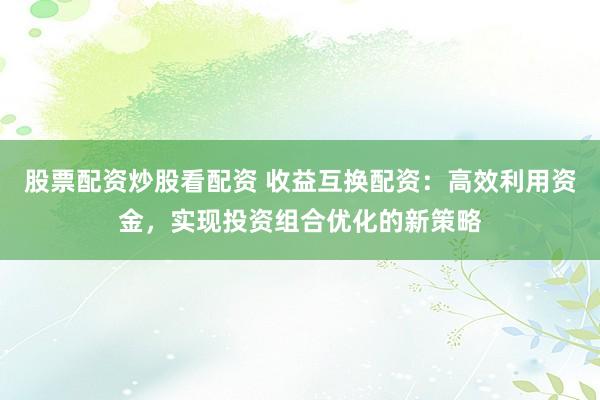 股票配资炒股看配资 收益互换配资:高效利用资金,实现投资组合优化的新策略