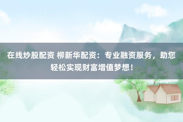 在线炒股配资 柳新华配资：专业融资服务，助您轻松实现财富增值梦想！