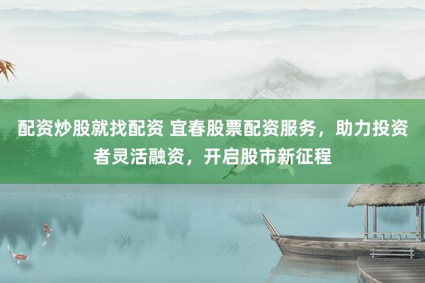 配资炒股就找配资 宜春股票配资服务，助力投资者灵活融资，开启股市新征程