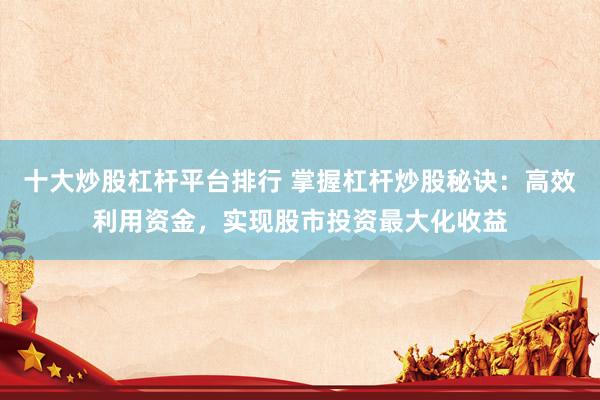 十大炒股杠杆平台排行 掌握杠杆炒股秘诀:高效利用资金,实现股市投资最大化收益