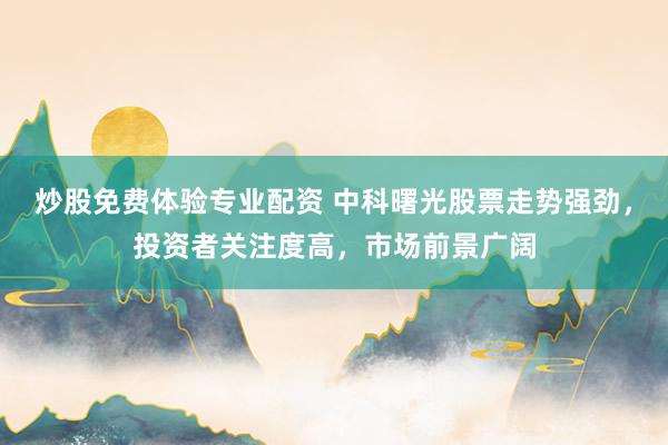 炒股免费体验专业配资 中科曙光股票走势强劲，投资者关注度高，市场前景广阔