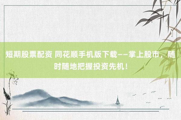 短期股票配资 同花顺手机版下载——掌上股市，随时随地把握投资先机！