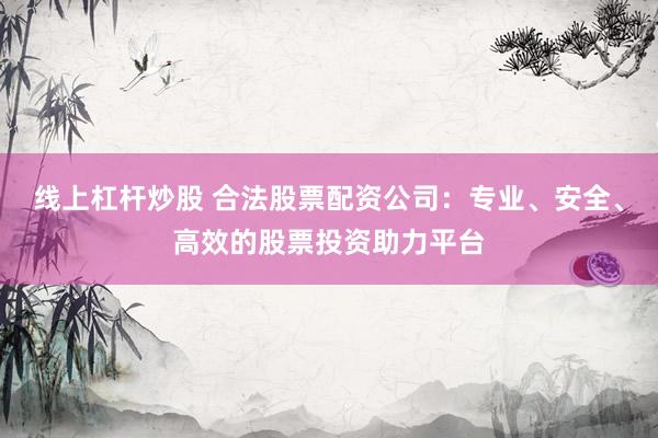 线上杠杆炒股 合法股票配资公司：专业、安全、高效的股票投资助力平台