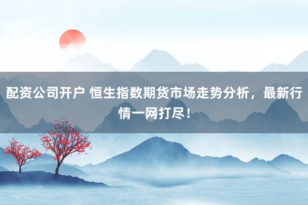 配资公司开户 恒生指数期货市场走势分析，最新行情一网打尽！