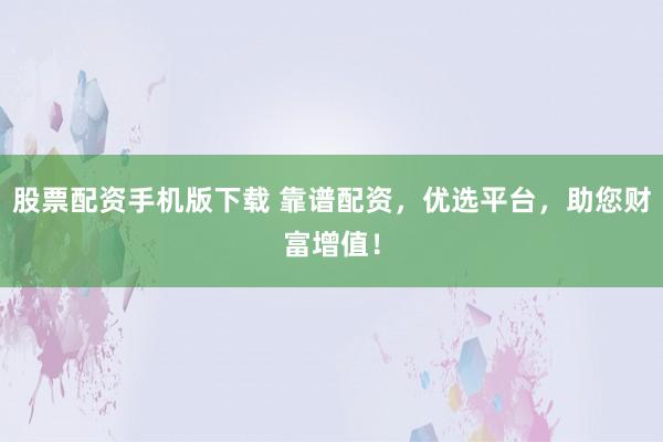 股票配资手机版下载 靠谱配资，优选平台，助您财富增值！