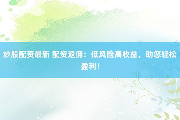 炒股配资最新 配资返佣：低风险高收益，助您轻松盈利！