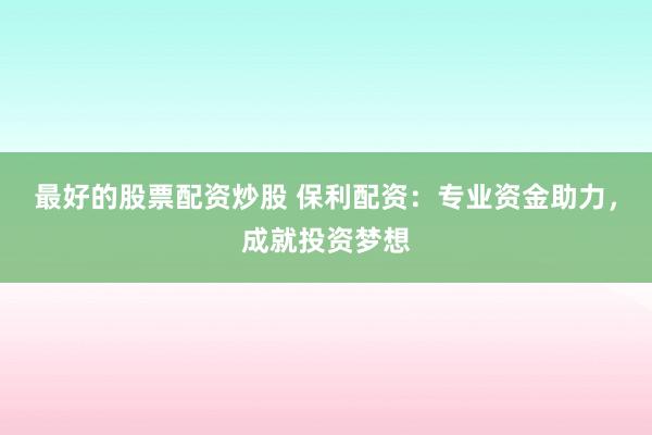最好的股票配资炒股 保利配资：专业资金助力，成就投资梦想