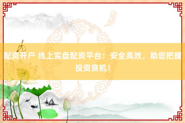 配资开户 线上实盘配资平台：安全高效，助您把握投资良机！
