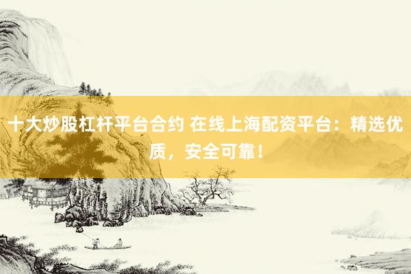 十大炒股杠杆平台合约 在线上海配资平台：精选优质，安全可靠！