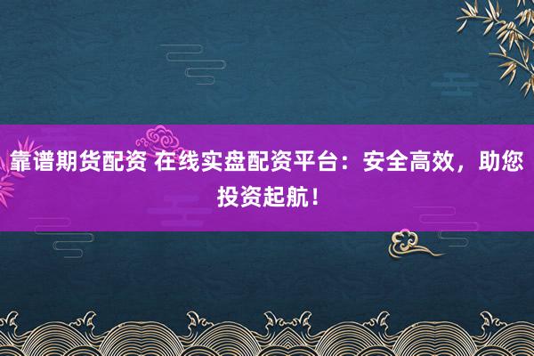 靠谱期货配资 在线实盘配资平台：安全高效，助您投资起航！