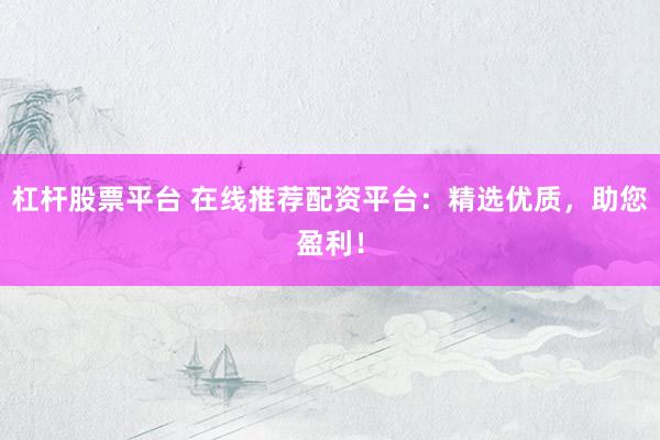 杠杆股票平台 在线推荐配资平台：精选优质，助您盈利！