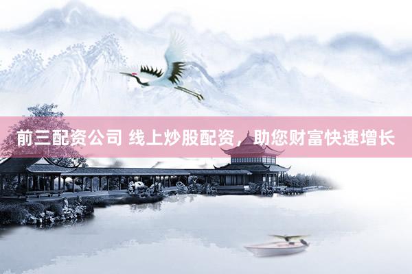 前三配资公司 线上炒股配资，助您财富快速增长