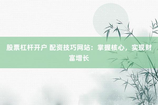 股票杠杆开户 配资技巧网站：掌握核心，实现财富增长