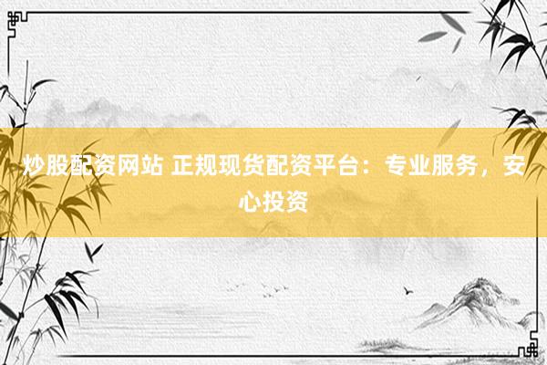 炒股配资网站 正规现货配资平台：专业服务，安心投资