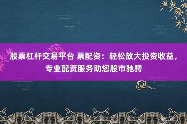 股票杠杆交易平台 票配资:轻松放大投资收益,专业配资服务助您股市驰骋