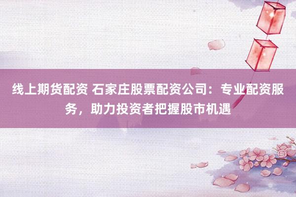 线上期货配资 石家庄股票配资公司：专业配资服务，助力投资者把握股市机遇