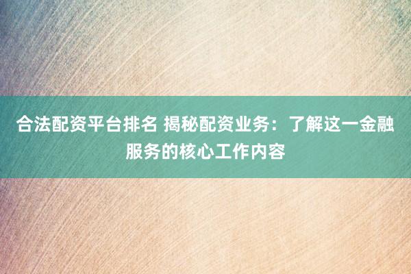 合法配资平台排名 揭秘配资业务：了解这一金融服务的核心工作内容