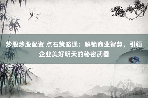 炒股炒股配资 点石策略通：解锁商业智慧，引领企业美好明天的秘密武器