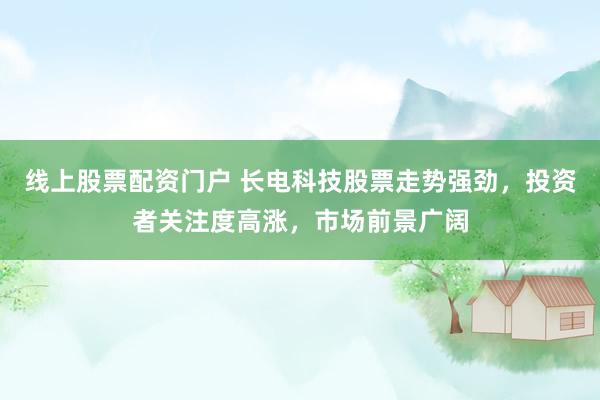 线上股票配资门户 长电科技股票走势强劲，投资者关注度高涨，市场前景广阔