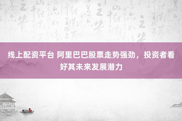 线上配资平台 阿里巴巴股票走势强劲,投资者看好其未来发展潜力