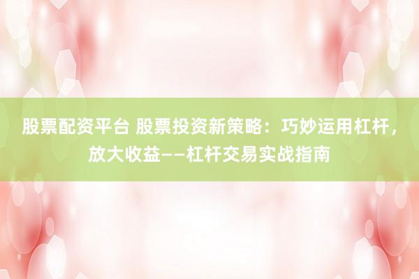 股票配资平台 股票投资新策略：巧妙运用杠杆，放大收益——杠杆交易实战指南
