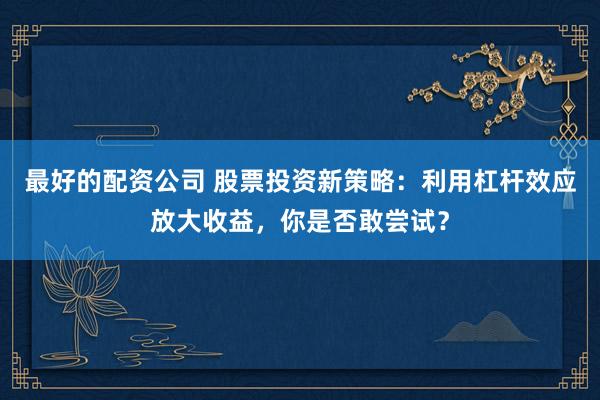 最好的配资公司 股票投资新策略：利用杠杆效应放大收益，你是否敢尝试？
