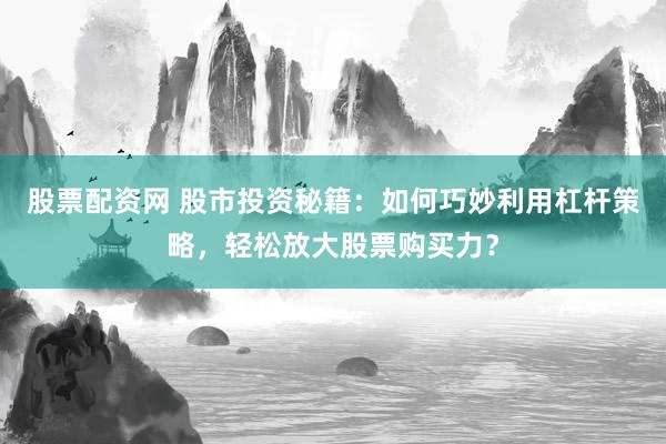 股票配资网 股市投资秘籍：如何巧妙利用杠杆策略，轻松放大股票购买力？
